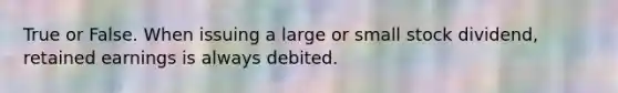 True or False. When issuing a large or small stock dividend, retained earnings is always debited.