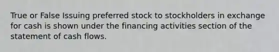 True or False Issuing preferred stock to stockholders in exchange for cash is shown under the financing activities section of the statement of cash flows.