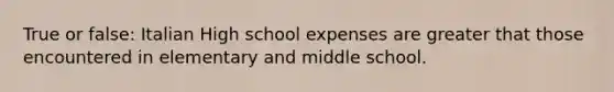 True or false: Italian High school expenses are greater that those encountered in elementary and middle school.