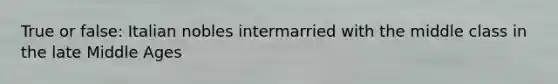 True or false: Italian nobles intermarried with the middle class in the late Middle Ages