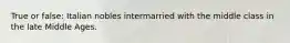 True or false: Italian nobles intermarried with the middle class in the late Middle Ages.