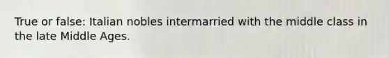 True or false: Italian nobles intermarried with the middle class in the late Middle Ages.