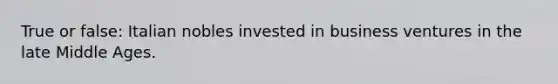 True or false: Italian nobles invested in business ventures in the late Middle Ages.