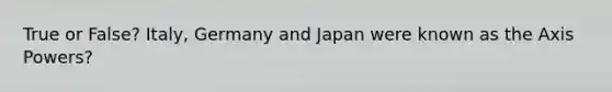 True or False? Italy, Germany and Japan were known as the Axis Powers?