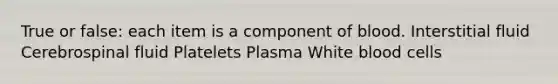 True or false: each item is a component of blood. Interstitial fluid Cerebrospinal fluid Platelets Plasma White blood cells