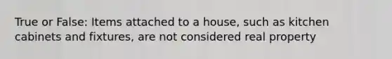 True or False: Items attached to a house, such as kitchen cabinets and fixtures, are not considered real property