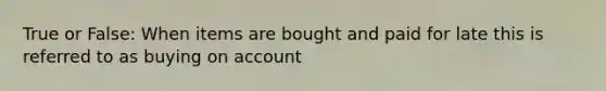 True or False: When items are bought and paid for late this is referred to as buying on account