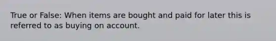 True or False: When items are bought and paid for later this is referred to as buying on account.