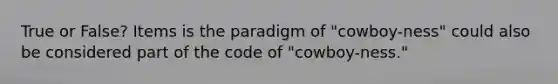 True or False? Items is the paradigm of "cowboy-ness" could also be considered part of the code of "cowboy-ness."