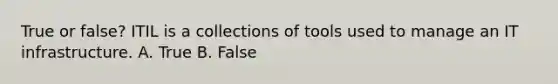 True or false? ITIL is a collections of tools used to manage an IT infrastructure. A. True B. False