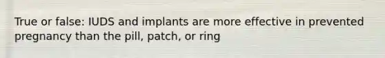 True or false: IUDS and implants are more effective in prevented pregnancy than the pill, patch, or ring