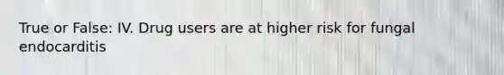 True or False: IV. Drug users are at higher risk for fungal endocarditis