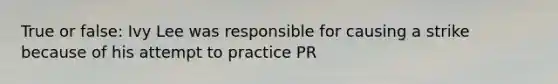 True or false: Ivy Lee was responsible for causing a strike because of his attempt to practice PR