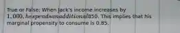 True or False: When Jack's income increases by 1,000, he spends an additional850. This implies that his marginal propensity to consume is 0.85.