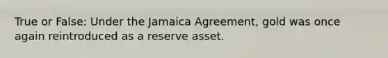 True or False: Under the Jamaica Agreement, gold was once again reintroduced as a reserve asset.