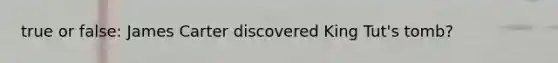 true or false: James Carter discovered King Tut's tomb?