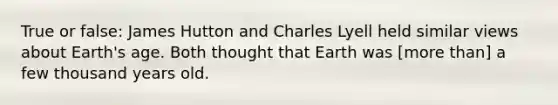 True or false: James Hutton and Charles Lyell held similar views about Earth's age. Both thought that Earth was [more than] a few thousand years old.