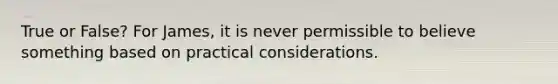 True or False? For James, it is never permissible to believe something based on practical considerations.