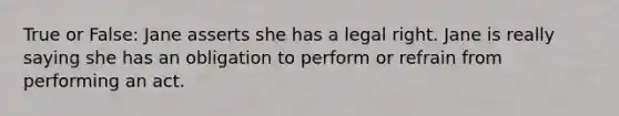 True or False: ​Jane asserts she has a legal right. Jane is really saying she has an obligation to perform or refrain from performing an act.