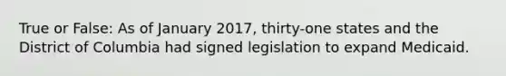 True or False: As of January 2017, thirty-one states and the District of Columbia had signed legislation to expand Medicaid.