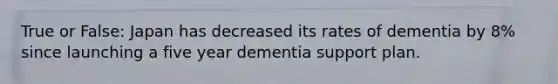 True or False: Japan has decreased its rates of dementia by 8% since launching a five year dementia support plan.