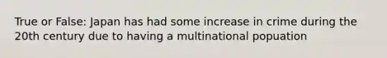 True or False: Japan has had some increase in crime during the 20th century due to having a multinational popuation