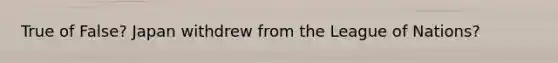 True of False? Japan withdrew from the League of Nations?