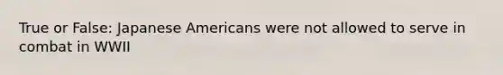 True or False: Japanese Americans were not allowed to serve in combat in WWII