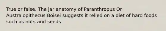 True or false. The jar anatomy of Paranthropus Or Australopithecus Boisei suggests it relied on a diet of hard foods such as nuts and seeds