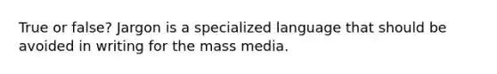 True or false? Jargon is a specialized language that should be avoided in writing for the mass media.