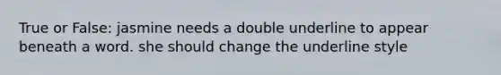 True or False: jasmine needs a double underline to appear beneath a word. she should change the underline style