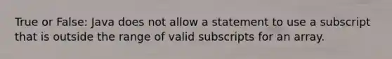 True or False: Java does not allow a statement to use a subscript that is outside the range of valid subscripts for an array.