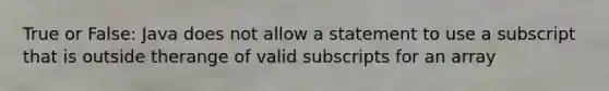 True or False: Java does not allow a statement to use a subscript that is outside therange of valid subscripts for an array