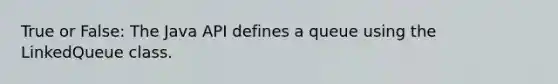 True or False: The Java API defines a queue using the LinkedQueue class.