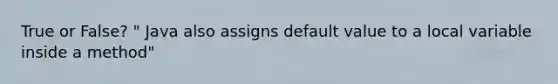 True or False? " Java also assigns default value to a local variable inside a method"