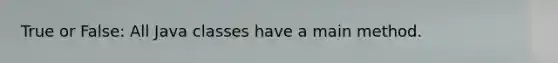 True or False: All Java classes have a main method.