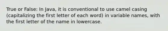 True or False: In Java, it is conventional to use camel casing (capitalizing the first letter of each word) in variable names, with the first letter of the name in lowercase.