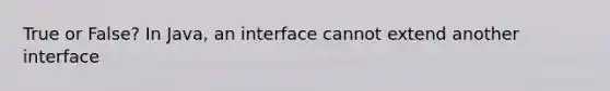 True or False? In Java, an interface cannot extend another interface