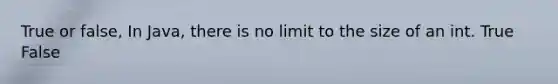 True or false, In Java, there is no limit to the size of an int. True False