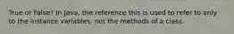 True or False? In Java, the reference this is used to refer to only to the instance variables, not the methods of a class.