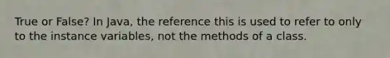 True or False? In Java, the reference this is used to refer to only to the instance variables, not the methods of a class.