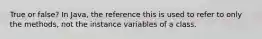 True or false? In Java, the reference this is used to refer to only the methods, not the instance variables of a class.