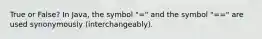 True or False? In Java, the symbol "=" and the symbol "==" are used synonymously (interchangeably).