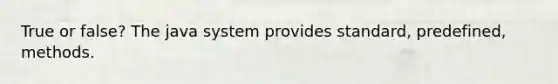 True or false? The java system provides standard, predefined, methods.