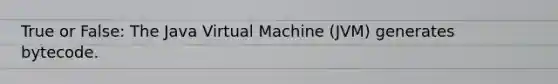 True or False: The Java Virtual Machine (JVM) generates bytecode.