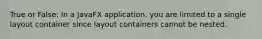 True or False: In a JavaFX application, you are limited to a single layout container since layout containers cannot be nested.