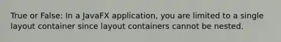 True or False: In a JavaFX application, you are limited to a single layout container since layout containers cannot be nested.