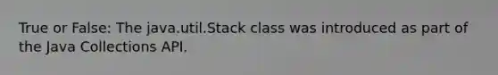 True or False: The java.util.Stack class was introduced as part of the Java Collections API.