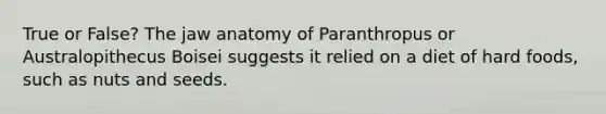 True or False? The jaw anatomy of Paranthropus or Australopithecus Boisei suggests it relied on a diet of hard foods, such as nuts and seeds.