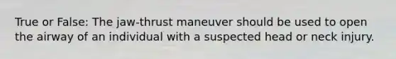 True or False: The jaw-thrust maneuver should be used to open the airway of an individual with a suspected head or neck injury.